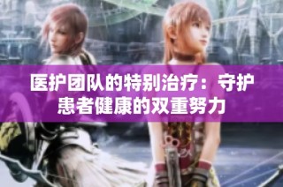 医护团队的特别治疗：守护患者健康的双重努力