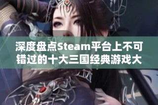 深度盘点Steam平台上不可错过的十大三国经典游戏大作
