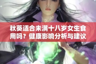 秋葵适合未满十八岁女生食用吗？健康影响分析与建议