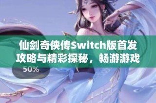 仙剑奇侠传Switch版首发攻略与精彩探秘，畅游游戏新世界