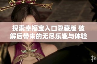 探索幸福宝入口隐藏版 破解后带来的无尽乐趣与体验