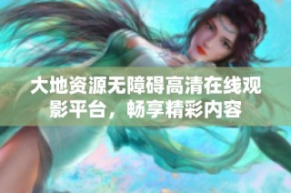 大地资源无障碍高清在线观影平台，畅享精彩内容