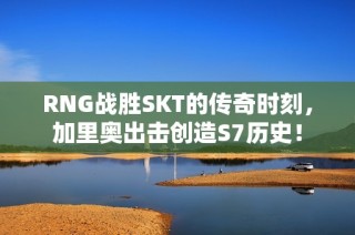 RNG战胜SKT的传奇时刻，加里奥出击创造S7历史！