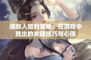 细致入微的策略：在游戏中胜出的关键技巧与心得
