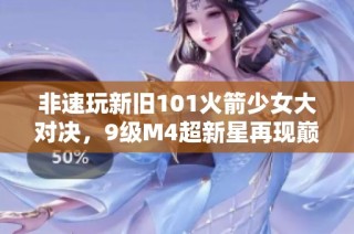 非速玩新旧101火箭少女大对决，9级M4超新星再现巅峰！