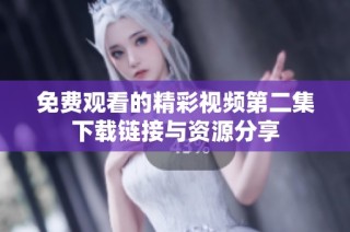 免费观看的精彩视频第二集下载链接与资源分享