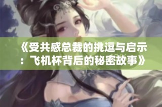《受共感总裁的挑逗与启示：飞机杯背后的秘密故事》