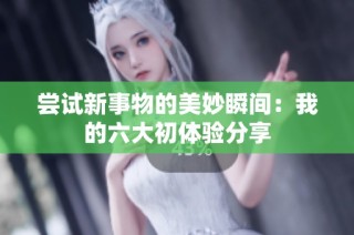 尝试新事物的美妙瞬间：我的六大初体验分享