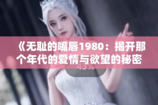 《无耻的嘴唇1980：揭开那个年代的爱情与欲望的秘密》