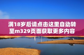 满18岁后请点击这里自动转至m329页面获取更多内容