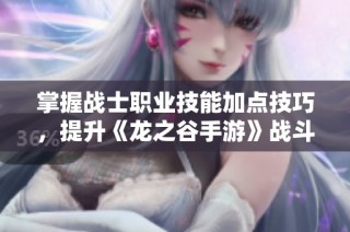 掌握战士职业技能加点技巧，提升《龙之谷手游》战斗力指南