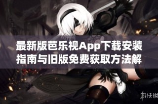 最新版芭乐视App下载安装指南与旧版免费获取方法解析