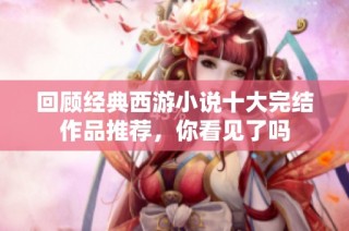 回顾经典西游小说十大完结作品推荐，你看见了吗