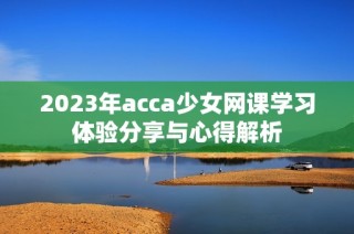 2023年acca少女网课学习体验分享与心得解析