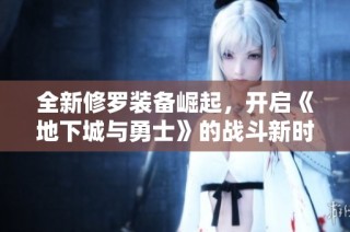 全新修罗装备崛起，开启《地下城与勇士》的战斗新时代