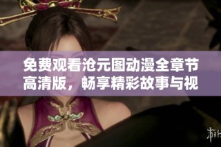 免费观看沧元图动漫全章节高清版，畅享精彩故事与视觉盛宴