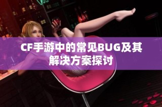 CF手游中的常见BUG及其解决方案探讨