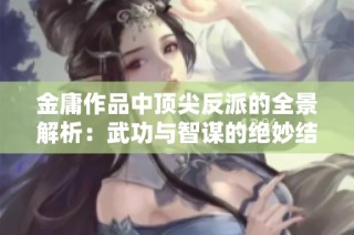 金庸作品中顶尖反派的全景解析：武功与智谋的绝妙结合