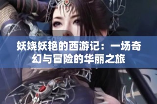 妖娆妖艳的西游记：一场奇幻与冒险的华丽之旅