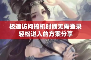 极速访问搞机时间无需登录轻松进入的方案分享