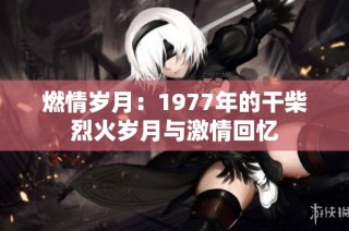 燃情岁月：1977年的干柴烈火岁月与激情回忆