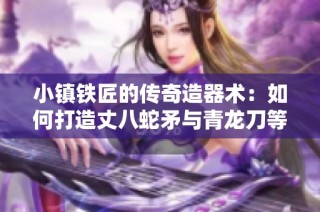 小镇铁匠的传奇造器术：如何打造丈八蛇矛与青龙刀等绝世神兵