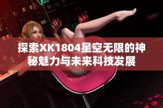 探索XK1804星空无限的神秘魅力与未来科技发展