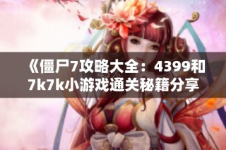 《僵尸7攻略大全：4399和7k7k小游戏通关秘籍分享》