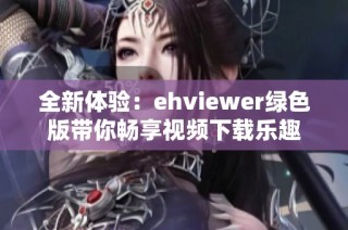 全新体验：ehviewer绿色版带你畅享视频下载乐趣