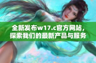 全新发布w17.c官方网站，探索我们的最新产品与服务