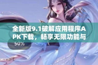 全新版9.1破解应用程序APK下载，畅享无限功能与乐趣