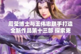 周莹博士与王伟忠联手打造全新作品第十三部 探索更深层次的人性与情感