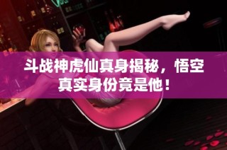 斗战神虎仙真身揭秘，悟空真实身份竟是他！