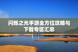闪烁之光手游全方位攻略与下载专区汇总