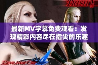 最新MV字幕免费观看：发现精彩内容尽在指尖的乐趣