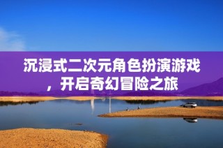 沉浸式二次元角色扮演游戏，开启奇幻冒险之旅