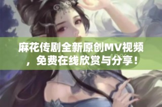 麻花传剧全新原创MV视频，免费在线欣赏与分享！