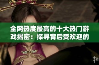 全网热度最高的十大热门游戏揭密：探寻背后受欢迎的原因与魅力