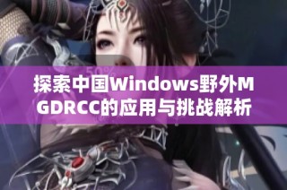 探索中国Windows野外MGDRCC的应用与挑战解析