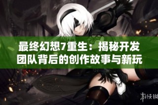 最终幻想7重生：揭秘开发团队背后的创作故事与新玩法