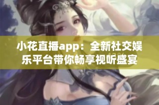 小花直播app：全新社交娱乐平台带你畅享视听盛宴