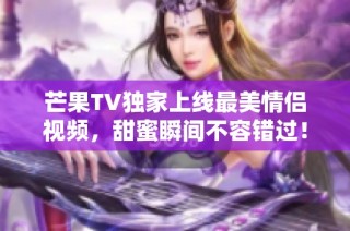 芒果TV独家上线最美情侣视频，甜蜜瞬间不容错过！