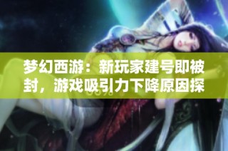 梦幻西游：新玩家建号即被封，游戏吸引力下降原因探讨