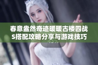 春意盎然奇迹暖暖古楼四战S搭配攻略分享与游戏技巧解析