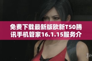 免费下载最新版欧新T50腾讯手机管家16.1.15服务介绍