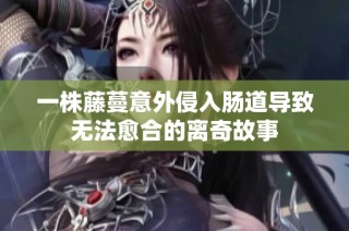 一株藤蔓意外侵入肠道导致无法愈合的离奇故事