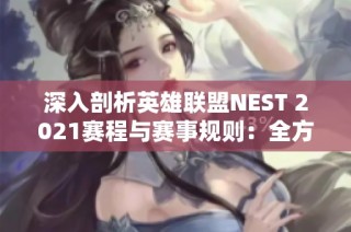 深入剖析英雄联盟NEST 2021赛程与赛事规则：全方位展现激烈赛场对抗精彩瞬间