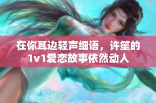 在你耳边轻声细语，许笙的1v1爱恋故事依然动人