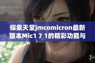 探索天堂jmcomicron最新版本Mic1 7 1的精彩功能与特点