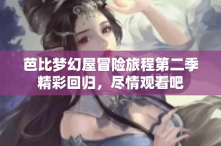 芭比梦幻屋冒险旅程第二季精彩回归，尽情观看吧